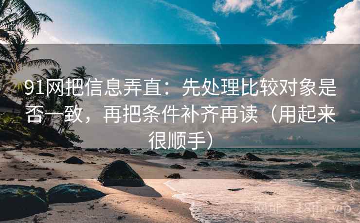 91网把信息弄直：先处理比较对象是否一致，再把条件补齐再读（用起来很顺手）
