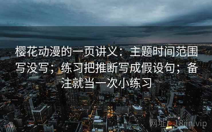 樱花动漫的一页讲义：主题时间范围写没写；练习把推断写成假设句；备注就当一次小练习