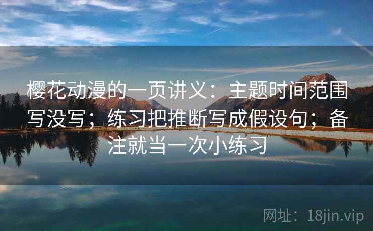 樱花动漫的一页讲义：主题时间范围写没写；练习把推断写成假设句；备注就当一次小练习