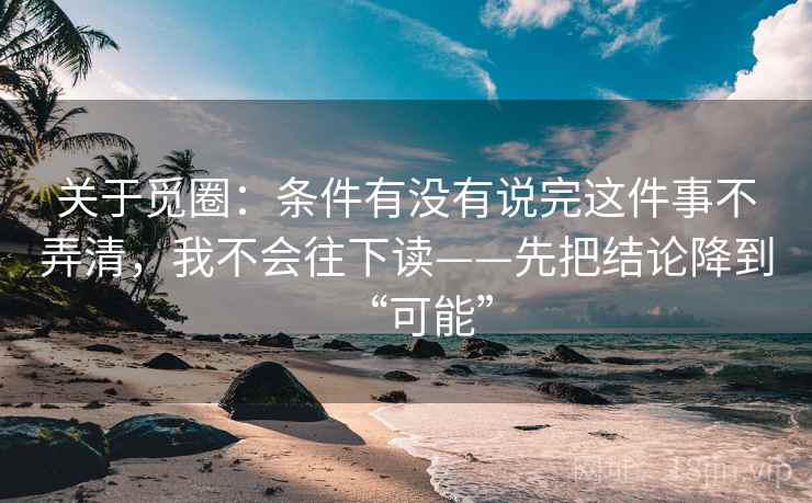 关于觅圈：条件有没有说完这件事不弄清，我不会往下读——先把结论降到“可能”