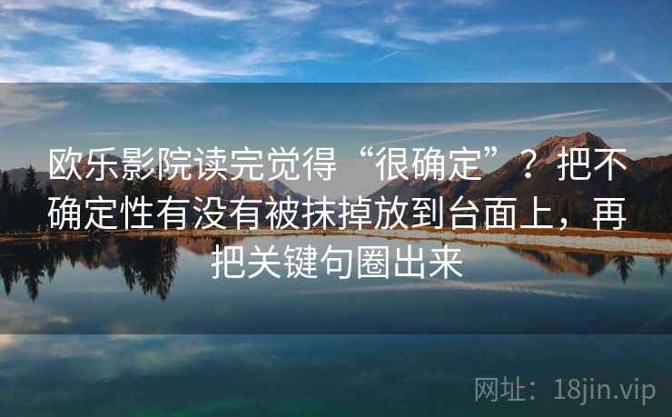 欧乐影院读完觉得“很确定”？把不确定性有没有被抹掉放到台面上，再把关键句圈出来
