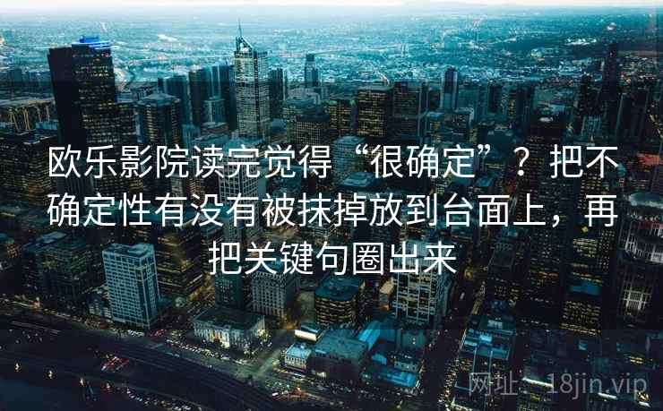 欧乐影院读完觉得“很确定”？把不确定性有没有被抹掉放到台面上，再把关键句圈出来