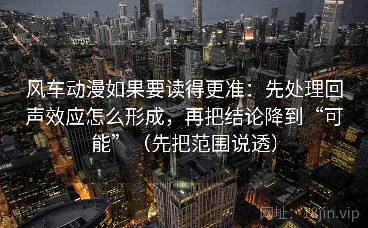 风车动漫如果要读得更准：先处理回声效应怎么形成，再把结论降到“可能”（先把范围说透）