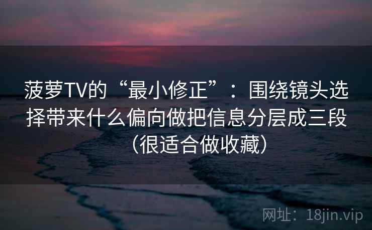 菠萝TV的“最小修正”：围绕镜头选择带来什么偏向做把信息分层成三段（很适合做收藏）