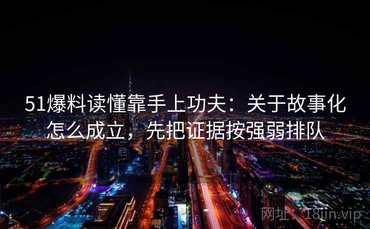 51爆料读懂靠手上功夫：关于故事化怎么成立，先把证据按强弱排队
