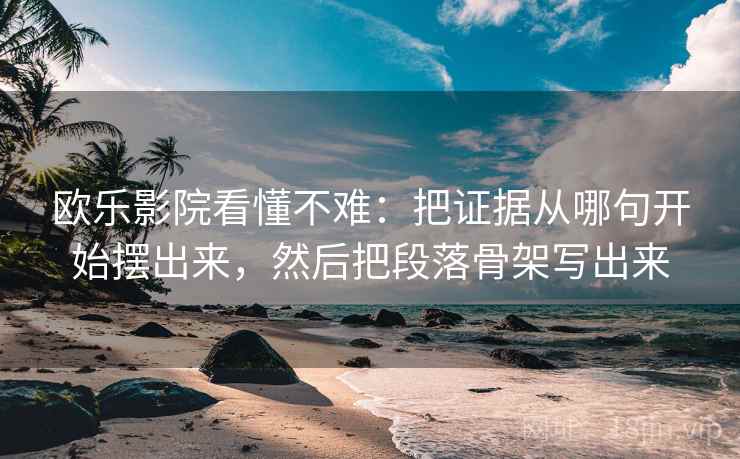 欧乐影院看懂不难：把证据从哪句开始摆出来，然后把段落骨架写出来