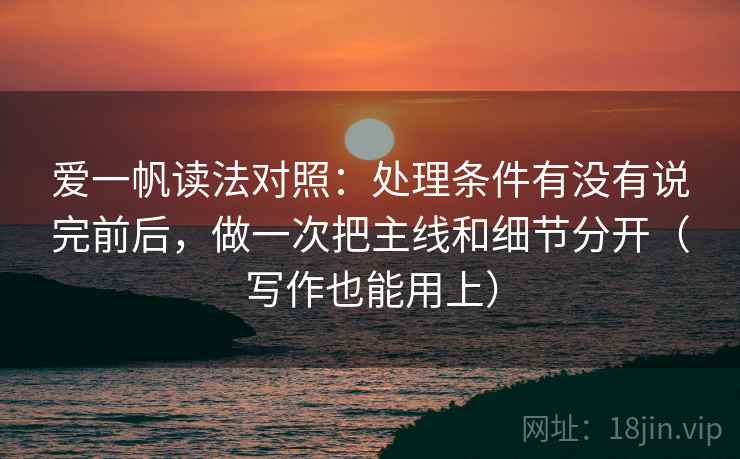 爱一帆读法对照：处理条件有没有说完前后，做一次把主线和细节分开（写作也能用上）