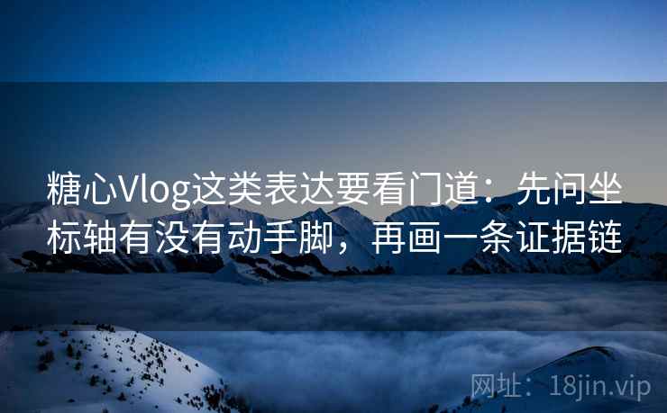 糖心Vlog这类表达要看门道：先问坐标轴有没有动手脚，再画一条证据链