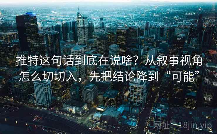 推特这句话到底在说啥？从叙事视角怎么切切入，先把结论降到“可能”