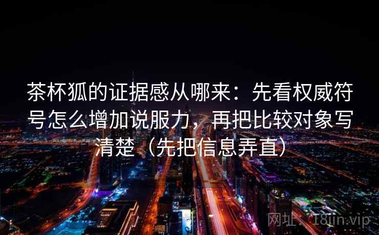 茶杯狐的证据感从哪来：先看权威符号怎么增加说服力，再把比较对象写清楚（先把信息弄直）