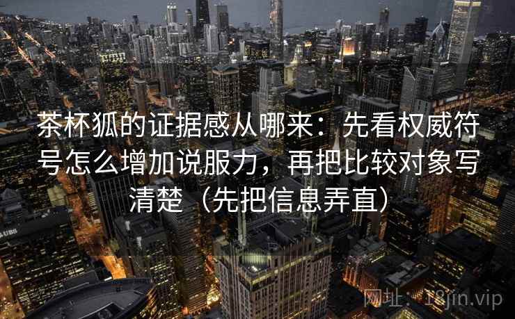 茶杯狐的证据感从哪来：先看权威符号怎么增加说服力，再把比较对象写清楚（先把信息弄直）