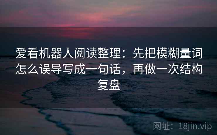 爱看机器人阅读整理：先把模糊量词怎么误导写成一句话，再做一次结构复盘
