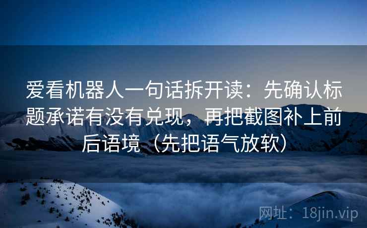 爱看机器人一句话拆开读：先确认标题承诺有没有兑现，再把截图补上前后语境（先把语气放软）