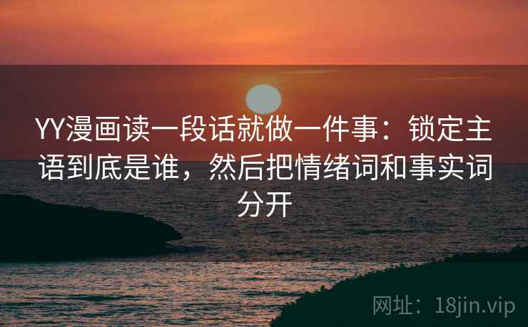 YY漫画读一段话就做一件事：锁定主语到底是谁，然后把情绪词和事实词分开