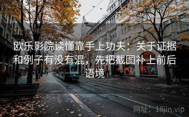 欧乐影院读懂靠手上功夫：关于证据和例子有没有混，先把截图补上前后语境