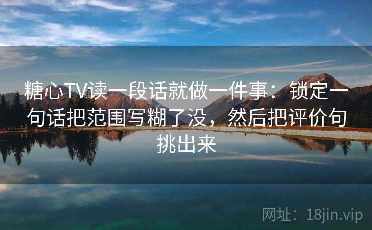 糖心TV读一段话就做一件事：锁定一句话把范围写糊了没，然后把评价句挑出来