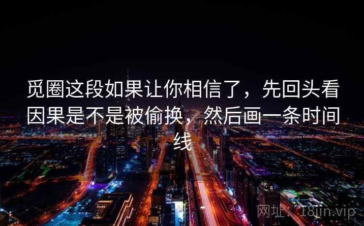 觅圈这段如果让你相信了，先回头看因果是不是被偷换，然后画一条时间线