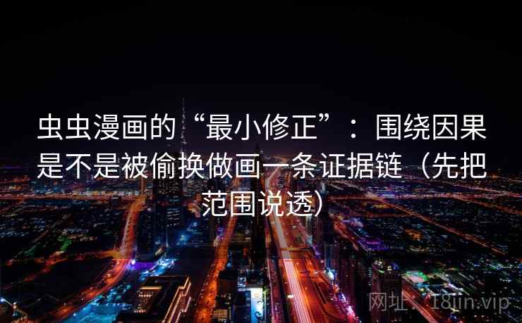 虫虫漫画的“最小修正”：围绕因果是不是被偷换做画一条证据链（先把范围说透）