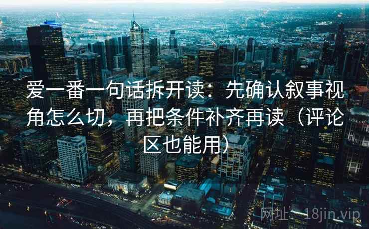 爱一番一句话拆开读：先确认叙事视角怎么切，再把条件补齐再读（评论区也能用）