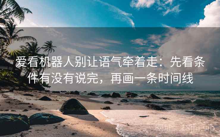 爱看机器人别让语气牵着走：先看条件有没有说完，再画一条时间线