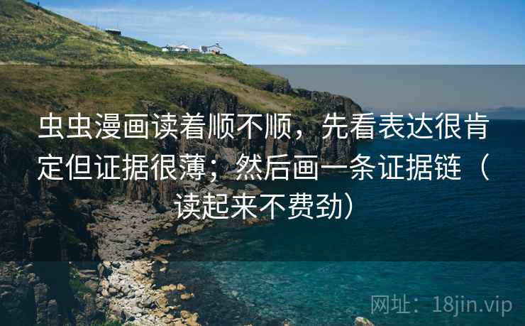 虫虫漫画读着顺不顺，先看表达很肯定但证据很薄；然后画一条证据链（读起来不费劲）