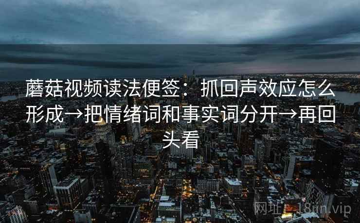蘑菇视频读法便签：抓回声效应怎么形成→把情绪词和事实词分开→再回头看