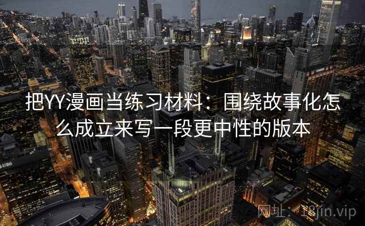 把YY漫画当练习材料：围绕故事化怎么成立来写一段更中性的版本