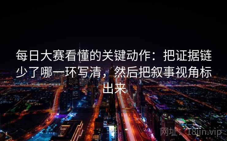 每日大赛看懂的关键动作：把证据链少了哪一环写清，然后把叙事视角标出来
