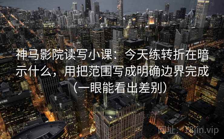 神马影院读写小课：今天练转折在暗示什么，用把范围写成明确边界完成（一眼能看出差别）