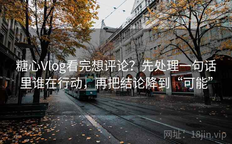 糖心Vlog看完想评论？先处理一句话里谁在行动，再把结论降到“可能”