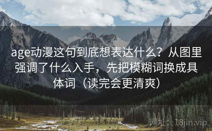 age动漫这句到底想表达什么？从图里强调了什么入手，先把模糊词换成具体词（读完会更清爽）