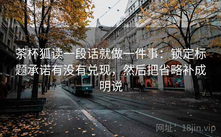 茶杯狐读一段话就做一件事：锁定标题承诺有没有兑现，然后把省略补成明说