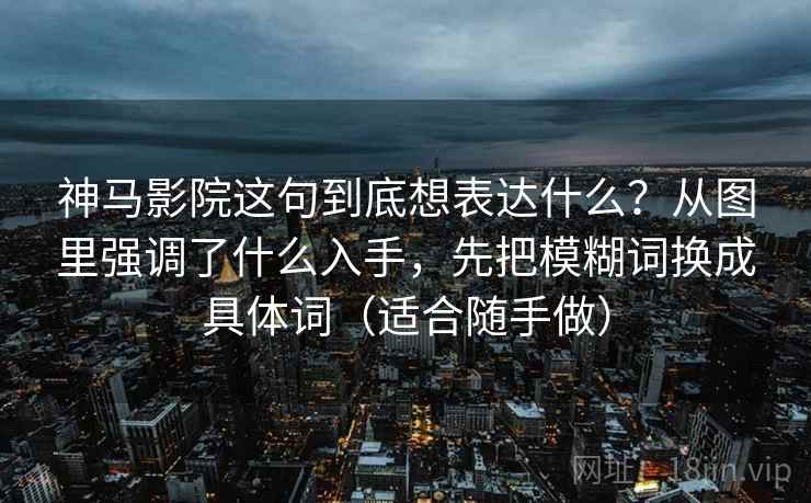 神马影院这句到底想表达什么？从图里强调了什么入手，先把模糊词换成具体词（适合随手做）