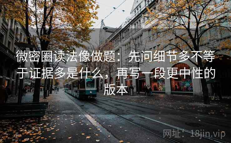 微密圈读法像做题：先问细节多不等于证据多是什么，再写一段更中性的版本