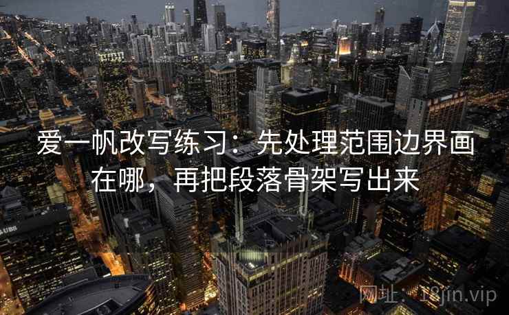爱一帆改写练习：先处理范围边界画在哪，再把段落骨架写出来
